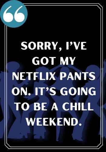 Sorry, I’ve got my Netflix pants on. It’s going to be a chill weekend. famous saturday quotes,