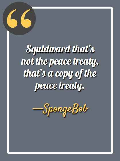 Squidward that’s not the peace treaty, that’s a copy of the peace treaty.- funnny spongebob quotes,