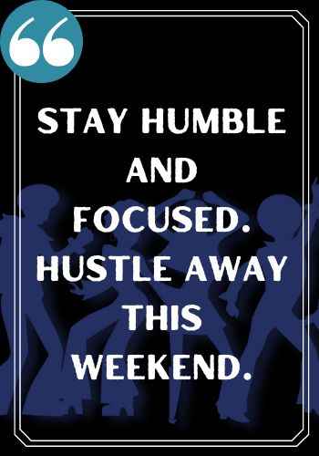Stay humble and focused. Hustle away this weekend. saturday quotes,