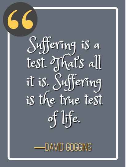 Suffering is a test. That’s all it is. Suffering is the true test of life. ―David Goggins, best David Goggins quotes,