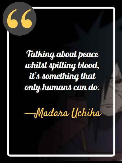 Talking about peace whilst spilling blood, it’s something that only humans can do. ―Madara Uchiha, best madara quotes,