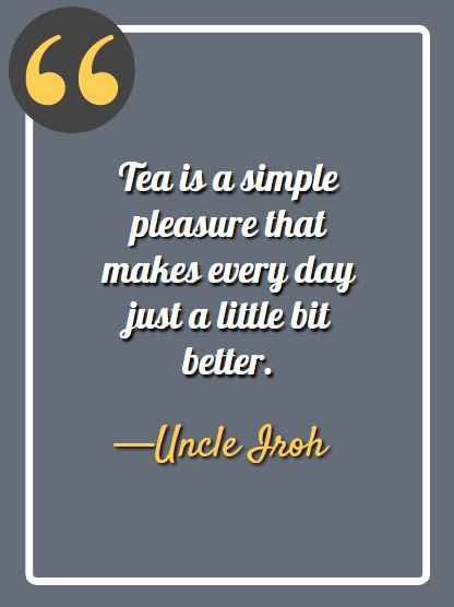Tea is a simple pleasure that makes every day just a little bit better. ―Uncle Iroh Quotes,