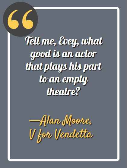 Tell me, Evey, what good is an actor that plays his part to an empty theatre? ―Alan Moore, V for Vendetta, Best V for Vendetta Quotes