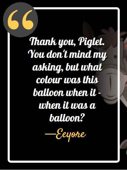 Thank you, Piglet. You don't mind my asking, but what colour was this balloon when it - when it was a balloon? ―Eeyore