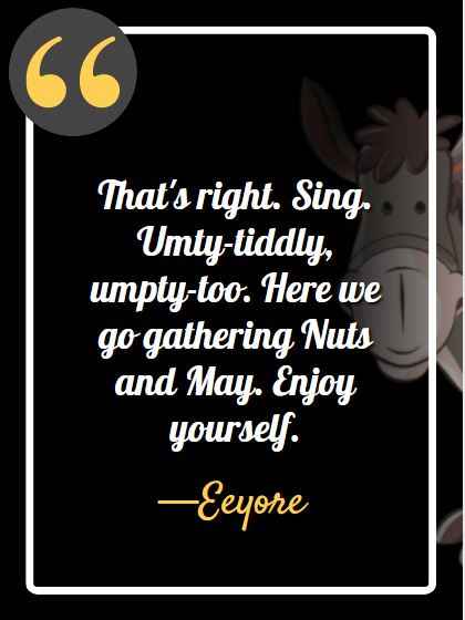 That's right. Sing. Umty-tiddly, umpty-too. Here we go gathering Nuts and May. Enjoy yourself. ―Eeyore, best Eeyore quotes,