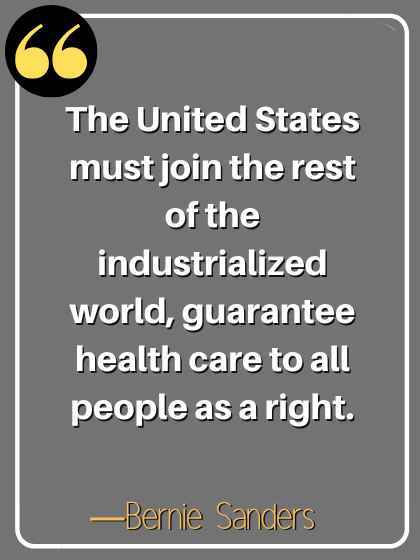 The United States must join the rest of the industrialized world, guarantee health care to all people as a right. ―Bernie Sanders