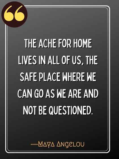 The ache for home lives in all of us, the safe place where we can go as we are and not be questioned. —Maya Angelou, criminal minds,