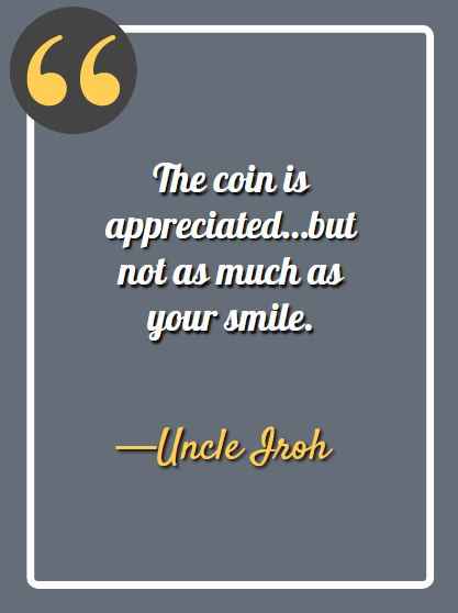 The coin is appreciated…but not as much as your smile. ―Uncle Iroh Quotes,