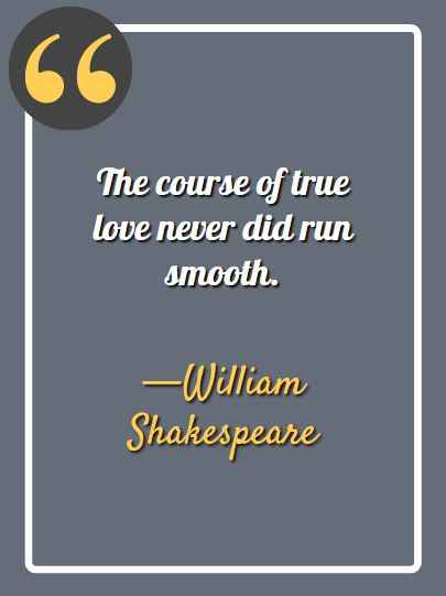 The course of true love never did run smooth. —William Shakespeare