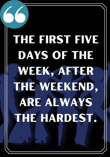 The first five days of the week after the weekend, are always the hardest. saturday quotes,