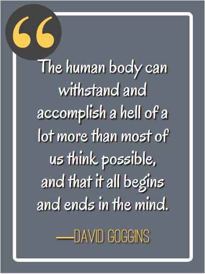 The human body can withstand and accomplish a hell of a lot more than most of us think possible, and that it all begins and ends in the mind. ―David Goggins, best David Goggins quotes,