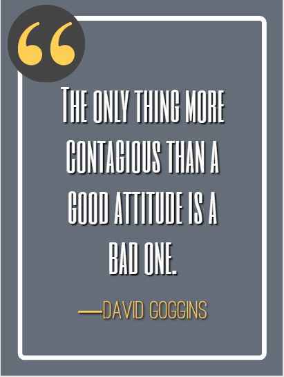 The only thing more contagious than a good attitude is a bad one. ―David Goggins, best David Goggins quotes,