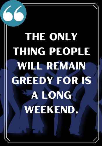 The only thing people will remain greedy for is a long weekend., famous saturday quotes