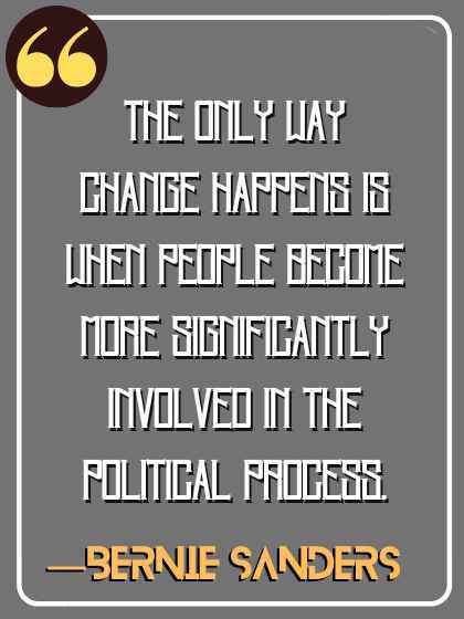 The only way change happens is when people become more significantly involved in the political process. ―Bernie Sanders