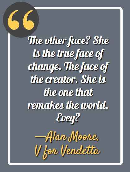 The other face?  She is the true face of change.  The face of the creator.  She is the one that remakes the world. Evey? ―Alan Moore, V for Vendetta, Best V for Vendetta Quotes
