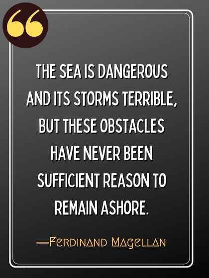 The sea is dangerous and its storms terrible, but these obstacles have never been sufficient reason to remain ashore. ―Ferdinand Magellan