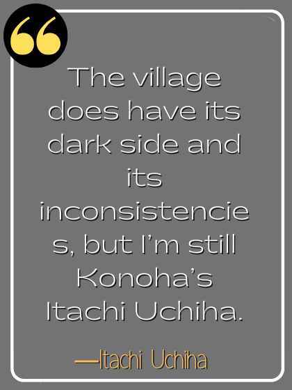 The village does have its dark side and its inconsistencies, but I’m still Konoha’s Itachi Uchiha. ―Itachi Uchiha