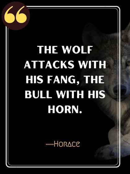 The wolf attacks with his fang, the bull with his horn. ―Horace