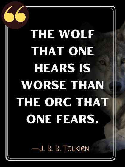The wolf that one hears is worse than the orc that one fears. ―J. R. R. Tolkien, Most Powerful Wolf Quotes to Live By,