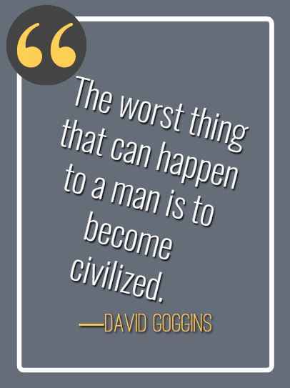 The worst thing that can happen to a man is to become civilized. ―David Goggins, best David Goggins quotes,