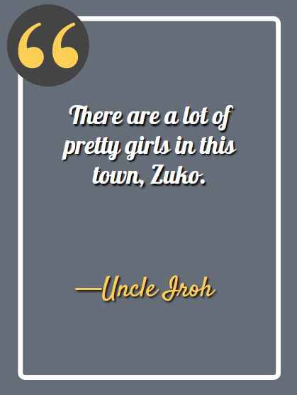 There are a lot of pretty girls in this town, Zuko. ―Uncle Iroh Quotes,