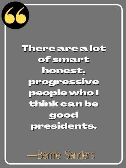 There are a lot of smart honest, progressive people who I think can be good presidents. ―Bernie Sanders