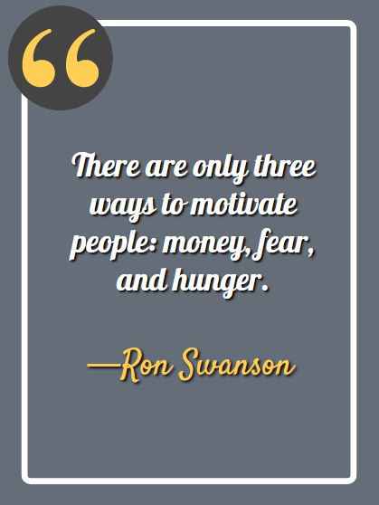 There are only three ways to motivate people: money, fear, and hunger. -Ron Swanson,  Ron Swanson quotes, 