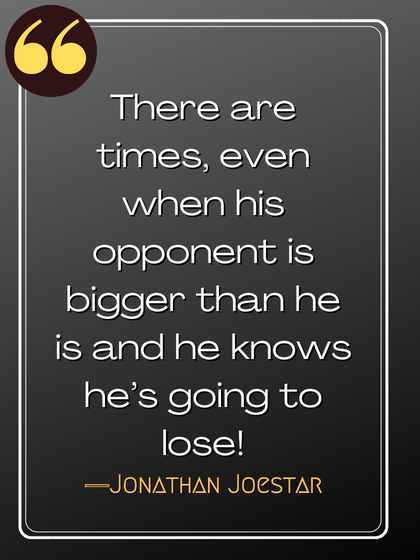 There are times, even when his opponent is bigger than he is and he knows he’s going to lose! ―Jonathan Joestar, best jojo's quotes,