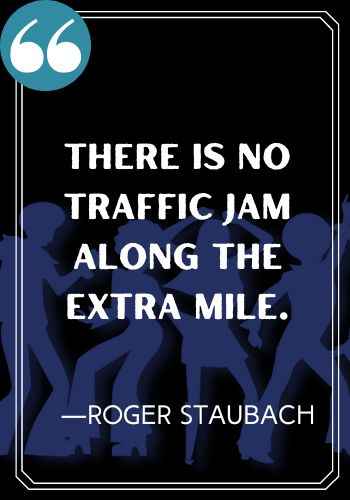 There is no traffic jam along the extra mile. ―Roger Staubach