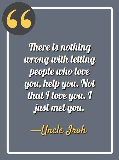 There is nothing wrong with letting people who love you, help you. Not that I love you. I just met you. ―Uncle Iroh Quotes,