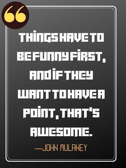 Things have to be funny first, and if they want to have a point, that’s awesome. ―John Mulaney, Funniest John Mulaney Quotes to Brighten Your Day,
