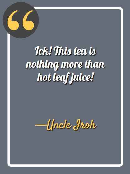 Ick! This tea is nothing more than hot leaf juice! ―Uncle Iroh Quotes,