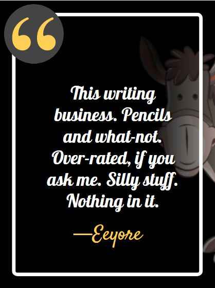 This writing business. Pencils and what-not. Over-rated, if you ask me. Silly stuff. Nothing in it. ―Eeyore, best Eeyore quotes,