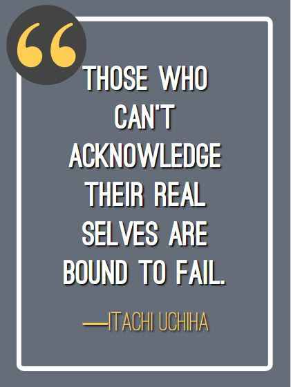 Those who can’t acknowledge their real selves are bound to fail. ―Itachi Uchiha