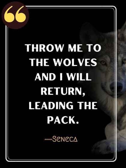 Throw me to the wolves and I will return, leading the pack. ―Seneca