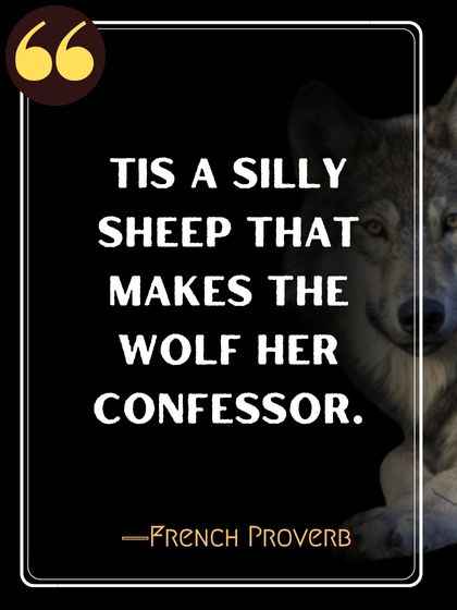 Tis a silly sheep that makes the wolf her confessor. ―French Proverb