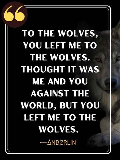 To the wolves, you left me to the wolves. Thought it was me and you against the world, but you left me to the wolves. ―Anberlin
