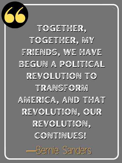 Together, together, my friends, we have begun a political revolution to transform America, and that revolution, our revolution, continues! ―Bernie Sanders