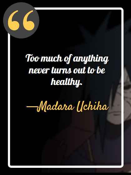 Too much of anything never turns out to be healthy. ―Madara Uchiha, best madara quotes,