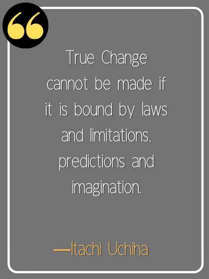True Change cannot be made if it is bound by laws and limitations, predictions and imagination. ―Itachi Uchiha