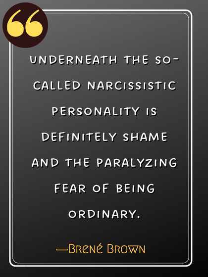 Underneath the so-called narcissistic personality is definitely shame and the paralyzing fear of being ordinary. ―Brené Brown