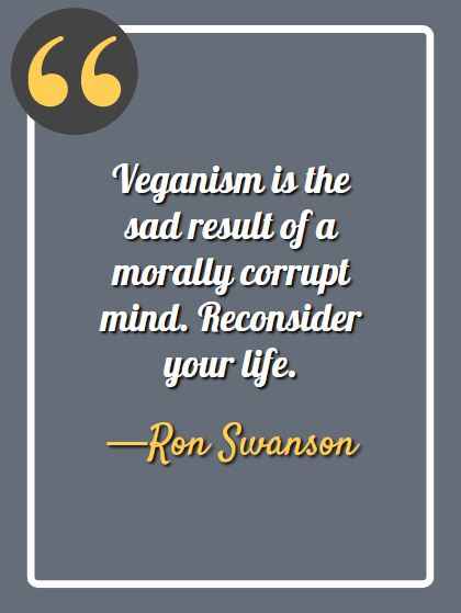 Veganism is the sad result of a morally corrupt mind. Reconsider your life. -Ron Swanson, Ron Swanson quotes, 
