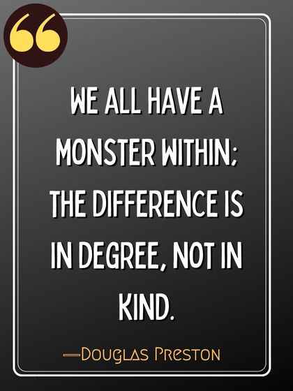 We all have a monster within; the difference is in degree, not in kind. ―Douglas Preston