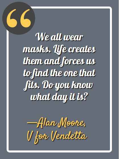 We all wear masks. Life creates them and forces us to find the one that fits. Do you know what day it is? ―Alan Moore, V for Vendetta, Best V for Vendetta Quotes