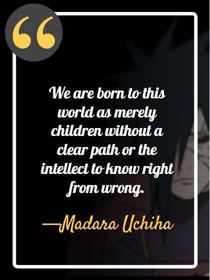 We are born to this world as merely children without a clear path or the intellect to know right from wrong. ―Madara Uchiha, best madara quotes,