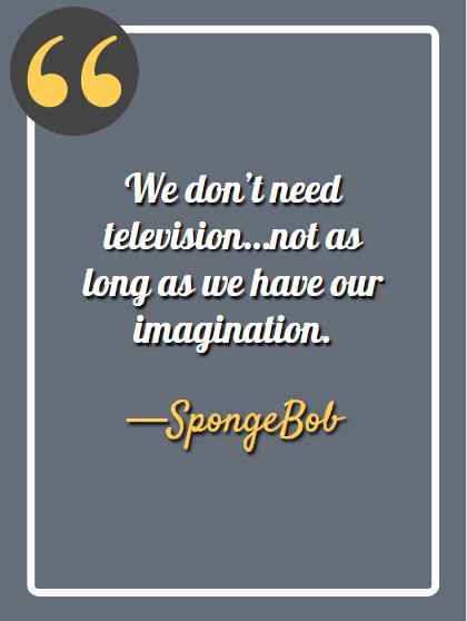 We don’t need television…not as long as we have our imagination. —SpongeBob, funny SpongeBob quotes,