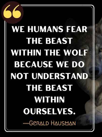 We humans fear the beast within the wolf because we do not understand the beast within ourselves. ―Gerald Hausman