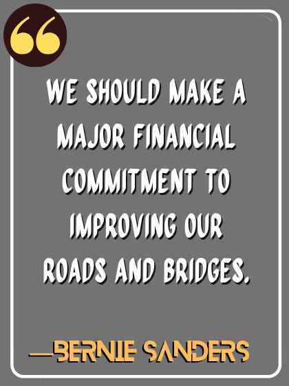 We should make a major financial commitment to improving our roads and bridges. ―Bernie Sanders