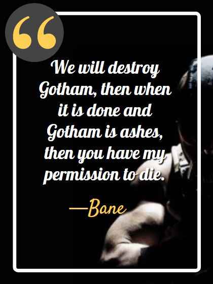 We will destroy Gotham, then when it is done and Gotham is ashes, then you have my permission to die. ―Bane, best bane quotes,