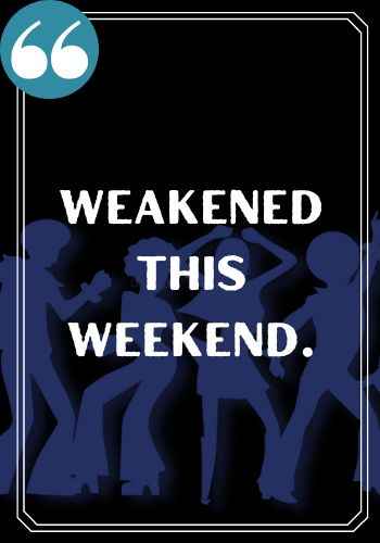 Weakened this weekend. , Famous Happy Saturday Quotes to Kickstart Your Weekend